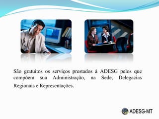 São gratuitos os serviços prestados à ADESG pelos que
compõem sua Administração, na Sede, Delegacias
Regionais e Representações.
 