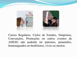 Cursos Regulares, Ciclos de Estudos, Simpósios,
Convenções, Promoções ou outros eventos da
ADESG não poderão ter patronos, paraninfos,
homenageados ou benfeitores, vivos ou mortos.
 