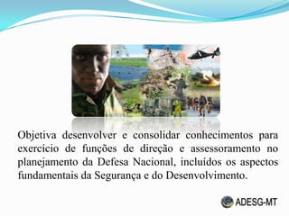 Objetiva desenvolver e consolidar conhecimentos para
exercício de funções de direção e assessoramento no
planejamento da Defesa Nacional, incluídos os aspectos
fundamentais da Segurança e do Desenvolvimento.
 