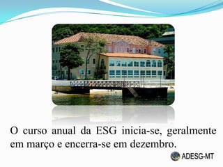O curso anual da ESG inicia-se, geralmente
em março e encerra-se em dezembro.
 