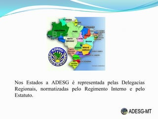 Nos Estados a ADESG é representada pelas Delegacias
Regionais, normatizadas pelo Regimento Interno e pelo
Estatuto.
 