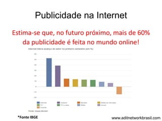 Publicidade na Internet
Estima-se que, no futuro próximo, mais de 60%
    da publicidade é feita no mundo online!




 *Fonte IBGE                    www.aditnetworkbrasil.com
 