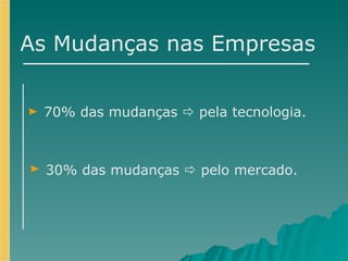 As Mudanças nas Empresas 70% das mudanças    pela tecnologia. 30% das mudanças    pelo mercado. 