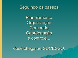 Seguindo os passos Planejamento Organização Comando Coordenação e controle... Você chega ao SUCESSO. 