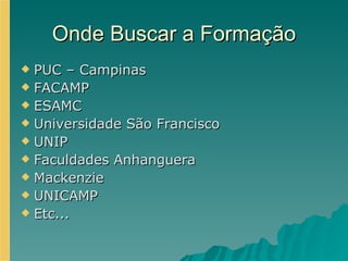 Onde Buscar a Formação PUC – Campinas FACAMP  ESAMC Universidade São Francisco UNIP Faculdades Anhanguera Mackenzie UNICAMP Etc... 
