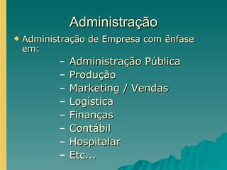 Administração Administração de Empresa com ênfase em: Administração Pública Produção Marketing / Vendas Logística Finanças Contábil Hospitalar Etc... 