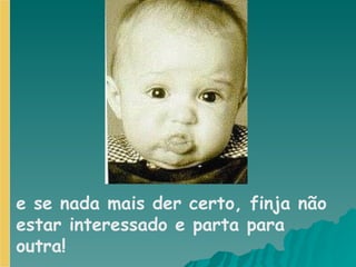 e se nada mais der certo, finja não estar interessado e parta para outra!   