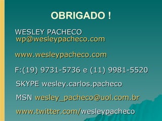 OBRIGADO ! WESLEY PACHECO  [email_address] www.wesleypacheco.com F:(19) 9731-5736 e (11) 9981-5520 SKYPE wesley.carlos.pacheco MSN  [email_address] www.twitter.com/ wesleypacheco   