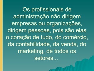 Os profissionais de administração não dirigem empresas ou organizações, dirigem pessoas, pois são elas o coração de tudo, do comércio, da contabilidade, da venda, do marketing, de todos os setores...  