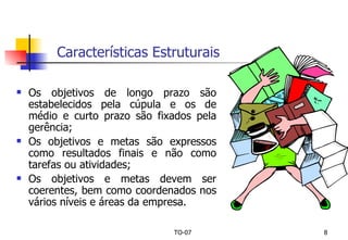 Características Estruturais Os objetivos de longo prazo são estabelecidos pela cúpula e os de médio e curto prazo são fixados pela gerência; Os objetivos e metas são expressos como resultados finais e não como tarefas ou atividades; Os objetivos e metas devem ser coerentes, bem como coordenados nos vários níveis e áreas da empresa.  