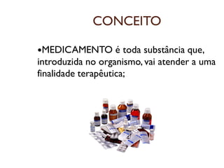CONCEITO
MEDICAMENTO é toda substância que,
introduzida no organismo, vai atender a uma
finalidade terapêutica;
 
