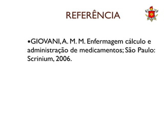 REFERÊNCIA
GIOVANI,A. M. M. Enfermagem cálculo e
administração de medicamentos; São Paulo:
Scrinium, 2006.Scrinium, 2006.
 