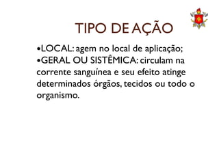 TIPO DE AÇÃO
LOCAL: agem no local de aplicação;
GERAL OU SISTÊMICA: circulam na
corrente sanguínea e seu efeito atinge
determinados órgãos, tecidos ou todo odeterminados órgãos, tecidos ou todo o
organismo.
 