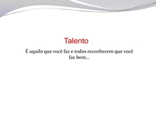 Talento
É aquilo que você faz e todos reconhecem que você
                     faz bem...
 