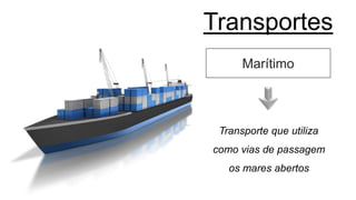 Transportes
Marítimo
Transporte que utiliza
como vias de passagem
os mares abertos
 