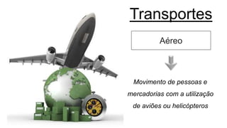 Transportes
Aéreo
Movimento de pessoas e
mercadorias com a utilização
de aviões ou helicópteros
 