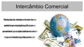 Intercâmbio Comercial
Cada país, tendo em conta as
suas características físicas e
económicas especializa-se num
determinado tipo de produto.
Resulta da necessidade de
satisfazer a população com
produtos que não existem em
quantidades suficiente.
 