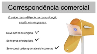 Correspondência comercial
É o tipo mais utilizado na comunicação
escrita nas empresas.
Deve ser bem redigida
Sem erros ortográficos
Sem construções gramaticais incorretas
 