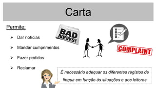 Carta
Permite:
 Dar notícias
 Mandar cumprimentos
 Fazer pedidos
 Reclamar
É necessário adequar os diferentes registos de
língua em função às situações e aos leitores
 