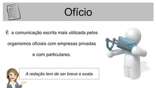 Ofício
É a comunicação escrita mais utilizada pelos
organismos oficiais com empresas privadas
e com particulares.
A redação tem de ser breve e exata
 