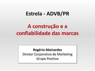 Rogério Mainardes
Diretor Corporativo de Marketing
Grupo Positivo
Estrela - ADVB/PR
A construção e a
confiabilidade das marcas
 