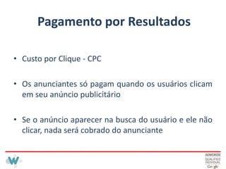 Pagamento por ResultadosCusto por Clique - CPCOs anunciantes só pagam quando os usuários clicam em seu anúncio publicitárioSe o anúncio aparecer na busca do usuário e ele não clicar, nada será cobrado do anunciante