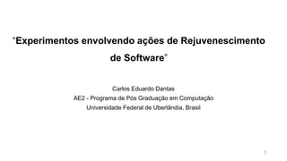 “Experimentos envolvendo ações de Rejuvenescimento
de Software”
Carlos Eduardo Dantas
AE2 - Programa de Pós Graduação em Computação
Universidade Federal de Uberlândia, Brasil
1
 