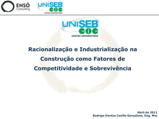 Abril de 2011
Rodrigo Dantas Casillo Gonçalves, Eng, Msc
Racionalização e Industrialização na
Construção como Fatores de
Competitividade e Sobrevivência
 