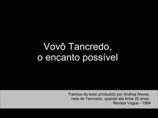 Vovô Tancredo,  o encanto possível   Trechos do texto produzido por Andrea Neves,  neta de Tancredo, quando ela tinha 25 anos.  Revista Vogue - 1984 