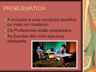 PROBLEMÁTICA A Inclusão é uma mudança benéfica ou mais um modismo. Os Professores estão preparados. As Escolas têm infra estrutura adequada. 