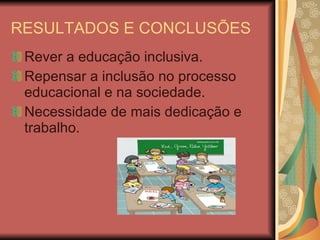 RESULTADOS E CONCLUSÕES Rever a educação inclusiva. Repensar a inclusão no processo educacional e na sociedade. Necessidade de mais dedicação e trabalho. 