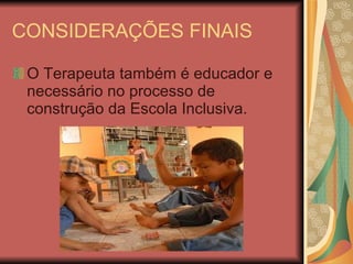 CONSIDERAÇÕES FINAIS O Terapeuta também é educador e necessário no processo de construção da Escola Inclusiva. 