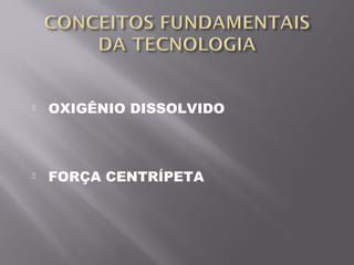  OXIGÊNIO DISSOLVIDO
 FORÇA CENTRÍPETA
 