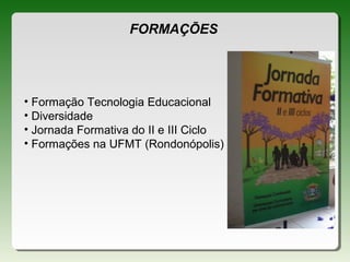 FORMAÇÕES
• Formação Tecnologia Educacional
• Diversidade
• Jornada Formativa do II e III Ciclo
• Formações na UFMT (Rondonópolis)