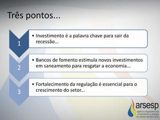 1
• Investimento é a palavra chave para sair da
recessão...
2
• Bancos de fomento estimula novos investimentos
em saneamento para resgatar a economia...
3
• Fortalecimento da regulação é essencial para o
crescimento do setor...
Três pontos...
 
