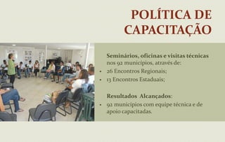 92  coordenações municipais intersetoriais assessoradas pelo Estado;ProJovem AdolescenteServiço sócio-educativo para adolescentes e jovens de 15 a 17 anos, que envolve atividades, recreativas, preparação para o mercado de trabalho e formação cidadã.	Resultados Alcançados:61 equipes  municipais assessoradas pelo Estado;