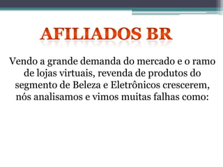 Vendo a grande demanda do mercado e o ramo
de lojas virtuais, revenda de produtos do
segmento de Beleza e Eletrônicos crescerem,
nós analisamos e vimos muitas falhas como:
 