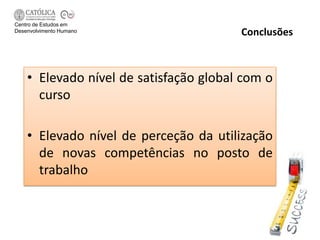 Centro de Estudos em
Desenvolvimento Humano                  Conclusões



    • Elevado nível de satisfação global com o
      curso

    • Elevado nível de perceção da utilização
      de novas competências no posto de
      trabalho
 