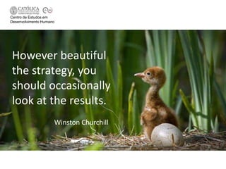Centro de Estudos em
Desenvolvimento Humano




However beautiful
the strategy, you
should occasionally
look at the results.
                     Winston Churchill
 