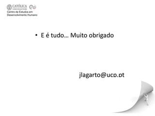 Centro de Estudos em
Desenvolvimento Humano




                    • E é tudo… Muito obrigado




                                  jlagarto@ucp.pt
 