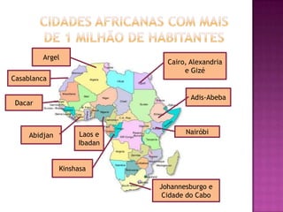 Cidades Africanas com mais de 1 milhão de habitantesArgelCairo, Alexandria e GizéCasablancaAdis-AbebaDacarLaos e IbadanAbidjanNairóbiKinshasaJohannesburgo e Cidade do Cabo
