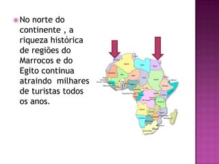 No norte do continente , a riqueza histórica de regiões do Marrocos e do Egito continua atraindo  milhares de turistas todos os anos.