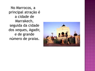 No Marrocos, a principal atração é a cidade de Marrakech, seguida da cidade dos xeques, Agadir, e de grande número de praias.
