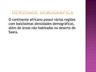 Densidade Demográfica 	O continente africano possui várias regiões com baixíssimas densidades demográficas, além de áreas não habitadas no deserto do Saara.