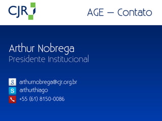 AGE – Contato


Arthur Nobrega
Presidente Institucional

   arthurnobrega@cjr.org.br
   arthurthiago
   +55 (61) 8150-0086
 