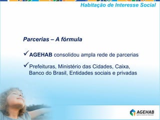 Parcerias – A fórmula
AGEHAB consolidou ampla rede de parcerias
Prefeituras, Ministério das Cidades, Caixa,
Banco do Brasil, Entidades sociais e privadas
Habitação de Interesse Social
 
