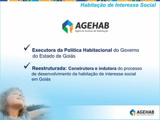 Executora da Política Habitacional do Governo
do Estado de Goiás
Reestruturada: Construtora e indutora do processo
de desenvolvimento da habitação de interesse social
em Goiás
Habitação de Interesse Social
 