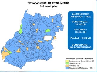 246 MUNICÍPIOS
ATENDIDOS – 100%
CONSTRUÇÃO –
31.520 UH
REFORMA –
130.433 UH
PLACAS – 6.696 UH
COMUNITÁRIO –
408 EQUIPAMENTOS
 