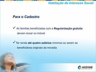 Para o Cadastro
As famílias beneficiadas com a Regularização gratuita
devem morar no imóvel
Ter renda até quatro salários mínimos ou serem as
beneficiárias originais da moradia
Habitação de Interesse Social
 