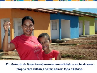 É o Governo de Goiás transformando em realidade o sonho da casa
própria para milhares de famílias em todo o Estado.
 